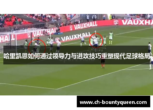 哈里凯恩如何通过领导力与进攻技巧重塑现代足球格局