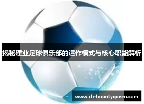 揭秘建业足球俱乐部的运作模式与核心职能解析 揭秘建业足球俱乐部的运作模式与核心职能解析