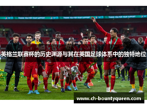 英格兰联赛杯的历史渊源与其在英国足球体系中的独特地位 英格兰联赛杯的历史渊源与其在英国足球体系中的独特地位