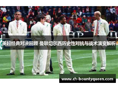 英超经典对决回顾 曼联切尔西历史性对抗与战术演变解析 英超经典对决回顾 曼联切尔西历史性对抗与战术演变解析