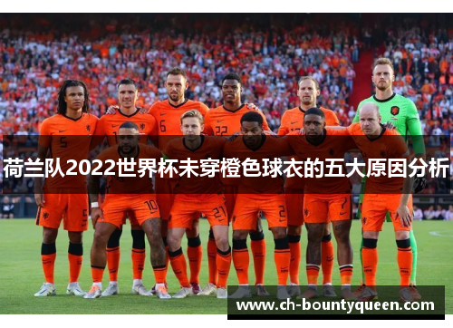 荷兰队2022世界杯未穿橙色球衣的五大原因分析 荷兰队2022世界杯未穿橙色球衣的五大原因分析