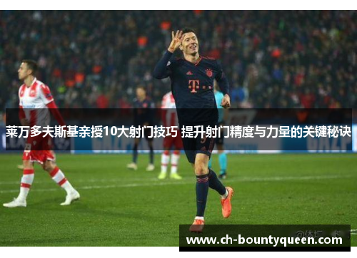 莱万多夫斯基亲授10大射门技巧 提升射门精度与力量的关键秘诀 莱万多夫斯基亲授10大射门技巧 提升射门精度与力量的关键秘诀