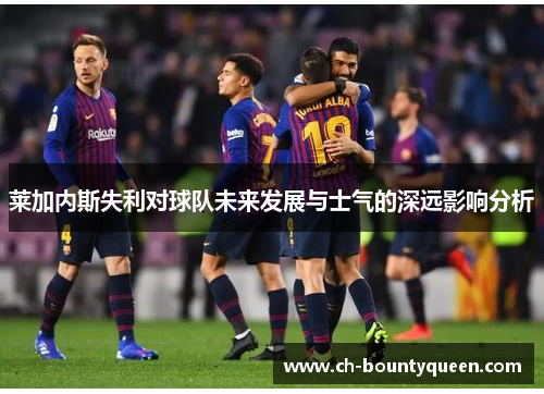 莱加内斯失利对球队未来发展与士气的深远影响分析