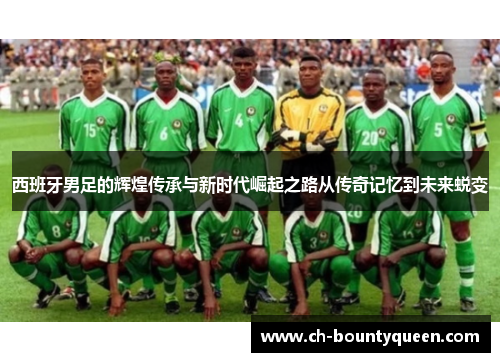 西班牙男足的辉煌传承与新时代崛起之路从传奇记忆到未来蜕变 西班牙男足的辉煌传承与新时代崛起之路从传奇记忆到未来蜕变