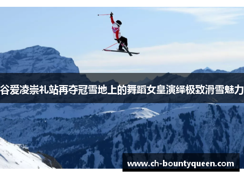 谷爱凌崇礼站再夺冠雪地上的舞蹈女皇演绎极致滑雪魅力
