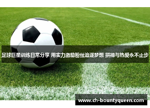 足球巨星训练日常分享 用实力激励粉丝追逐梦想 拼搏与热爱永不止步