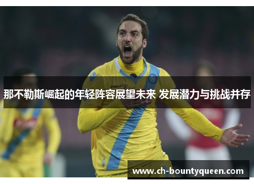 那不勒斯崛起的年轻阵容展望未来 发展潜力与挑战并存 那不勒斯崛起的年轻阵容展望未来 发展潜力与挑战并存