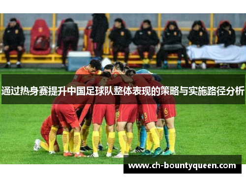 通过热身赛提升中国足球队整体表现的策略与实施路径分析