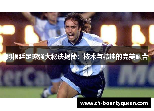 阿根廷足球强大秘诀揭秘:技术与精神的完美融合 阿根廷足球强大秘诀揭秘:技术与精神的完美融合