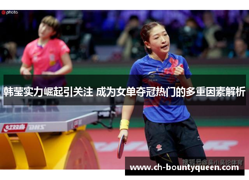 韩莹实力崛起引关注 成为女单夺冠热门的多重因素解析