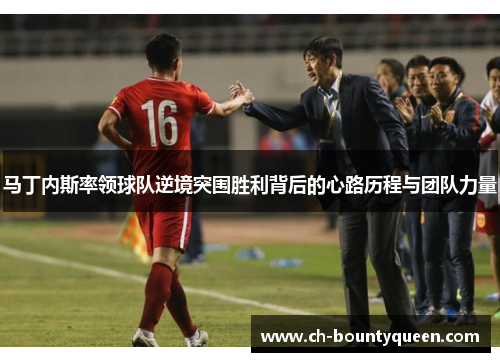 马丁内斯率领球队逆境突围胜利背后的心路历程与团队力量