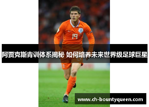 阿贾克斯青训体系揭秘 如何培养未来世界级足球巨星